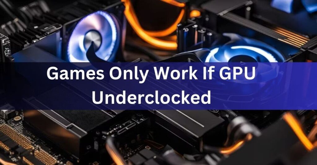 Games Only Work If GPU Underclocked